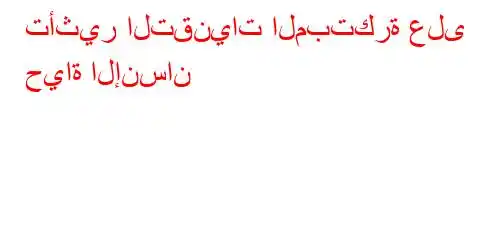 تأثير التقنيات المبتكرة على حياة الإنسان