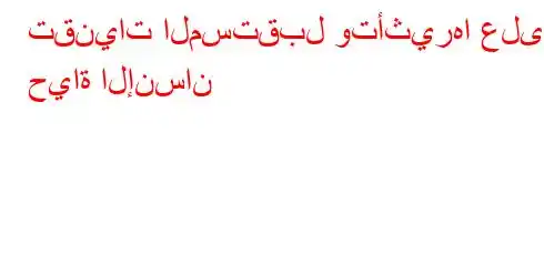 تقنيات المستقبل وتأثيرها على حياة الإنسان