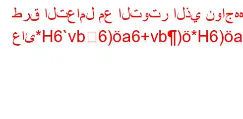 طرق التعامل مع التوتر الذي نواجهه عائ*H6`vb6)a6+vb)*H6)a6bb6avb*