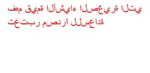 فهم قيمة الأشياء الصغيرة التي تعتبر مصدرًا للسعادة