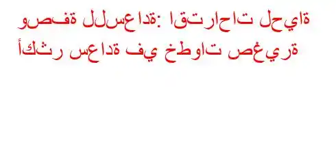 وصفة للسعادة: اقتراحات لحياة أكثر سعادة في خطوات صغيرة